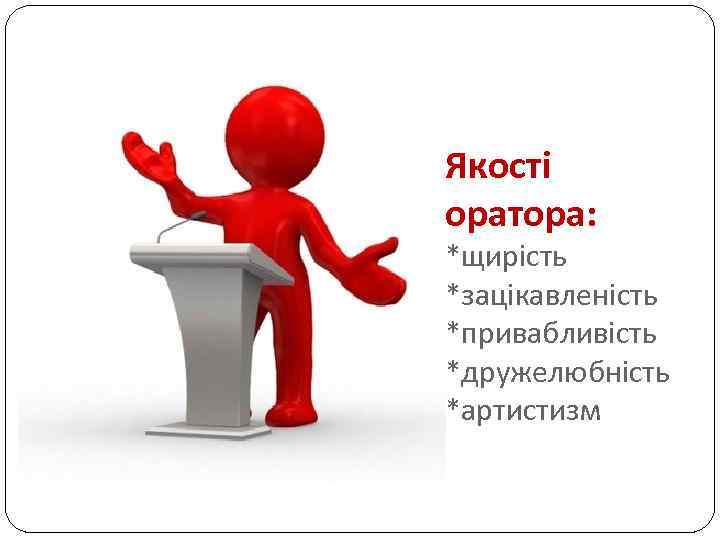 Якості оратора: *щирість *зацікавленість *привабливість *дружелюбність *артистизм 