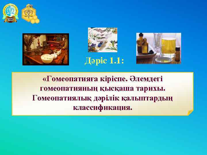 Дәріс 1. 1: «Гомеопатияға кіріспе. Әлемдегі гомеопатияның қысқаша тарихы. Гомеопатиялық дәрілік қалыптардың классификация. 