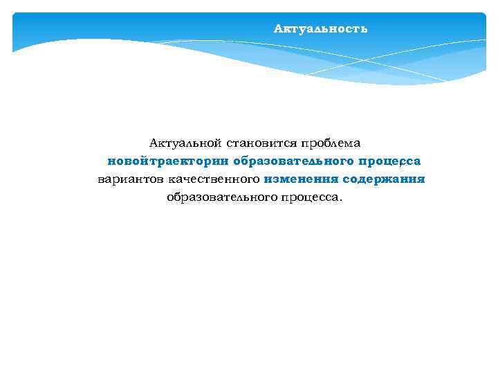 Актуальность Актуальной становится проблема новой траектории образовательного процесса , вариантов качественного изменения содержания образовательного