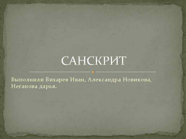 САНСКРИТ Выполнили Вихарев Иван, Александра Новикова, Неганова дарья. 