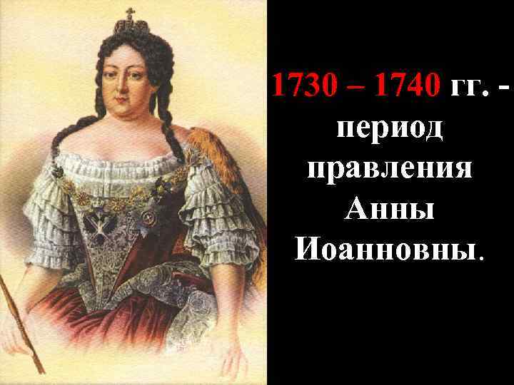 1730 – 1740 гг. период правления Анны Иоанновны. 