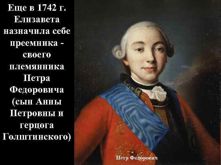 Еще в 1742 г. Елизавета назначила себе преемника своего племянника Петра Федоровича (сын Анны