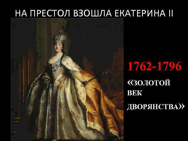 НА ПРЕСТОЛ ВЗОШЛА ЕКАТЕРИНА II 1762 -1796 «ЗОЛОТОЙ ВЕК ДВОРЯНСТВА » 