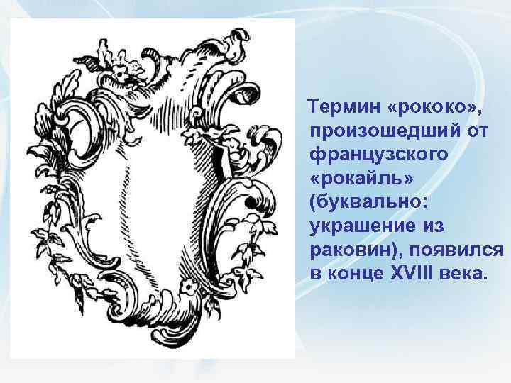  Термин «рококо» , произошедший от французского «рокайль» (буквально: украшение из раковин), появился в