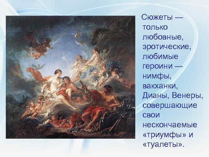  Сюжеты — только любовные, эротические, любимые героини — нимфы, вакханки, Дианы, Венеры, совершающие