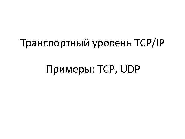 Транспортный уровень TCP/IP Примеры: TCP, UDP 