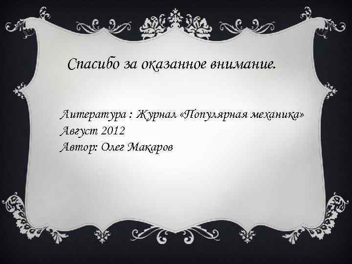 Спасибо за оказанное внимание. Литература : Журнал «Популярная механика» Август 2012 Автор: Олег Макаров