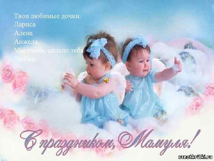 Твои любимые дочки. Лариса Алена Анжела. Мы очень, сильно тебя Любим. 