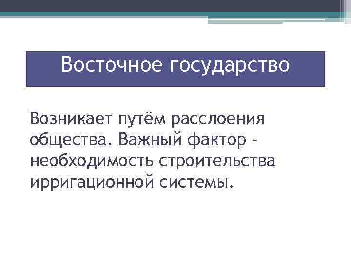 Восточное государство Возникает путём расслоения общества. Важный фактор – необходимость строительства ирригационной системы. 