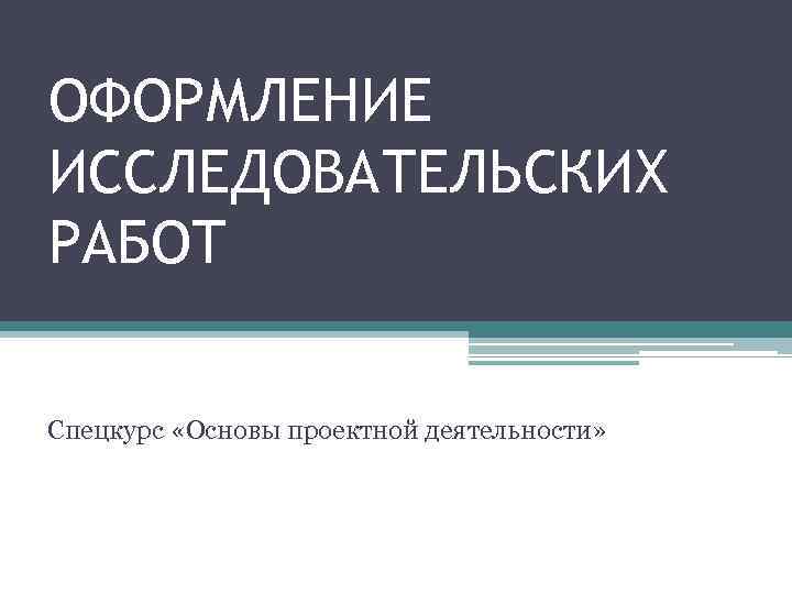 ОФОРМЛЕНИЕ ИССЛЕДОВАТЕЛЬСКИХ РАБОТ Спецкурс «Основы проектной деятельности» 