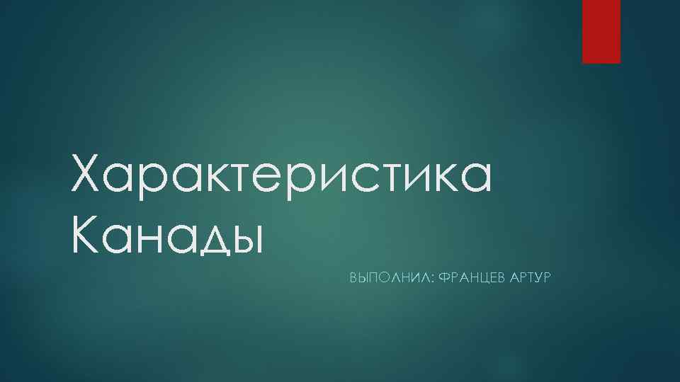 Характеристика Канады ВЫПОЛНИЛ: ФРАНЦЕВ АРТУР 