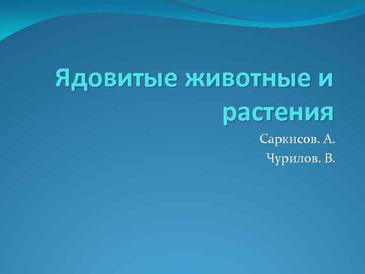 Ядовитые животные и растения Саркисов. А. Чурилов. В. 