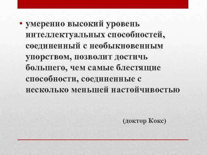  • умеренно высокий уровень интеллектуальных способностей, соединенный с необыкновенным упорством, позволит достичь большего,