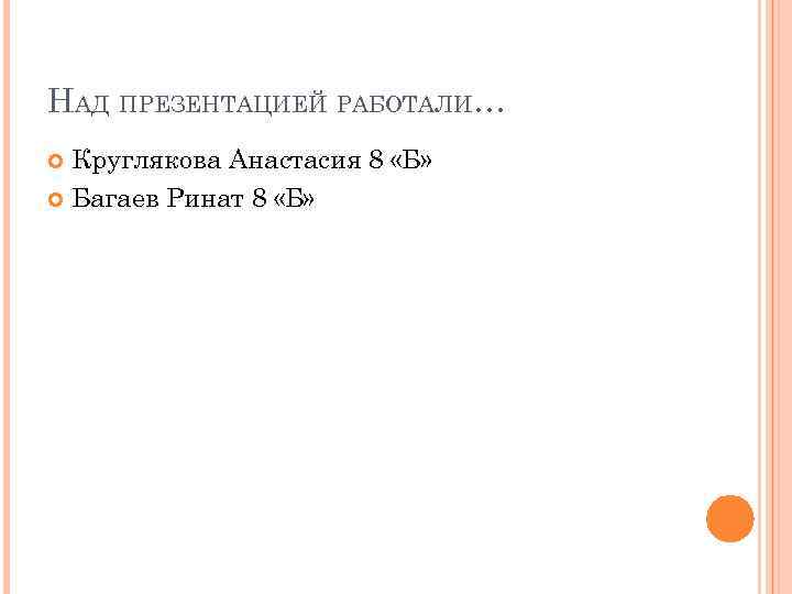 НАД ПРЕЗЕНТАЦИЕЙ РАБОТАЛИ… Круглякова Анастасия 8 «Б» Багаев Ринат 8 «Б» 