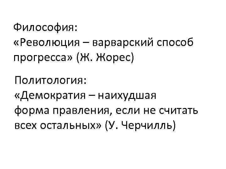 Философия: «Революция – варварский способ прогресса» (Ж. Жорес) Политология: «Демократия – наихудшая форма правления,