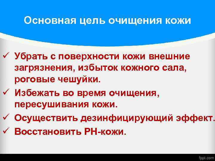 Основная цель очищения кожи ü Убрать с поверхности кожи внешние загрязнения, избыток кожного сала,