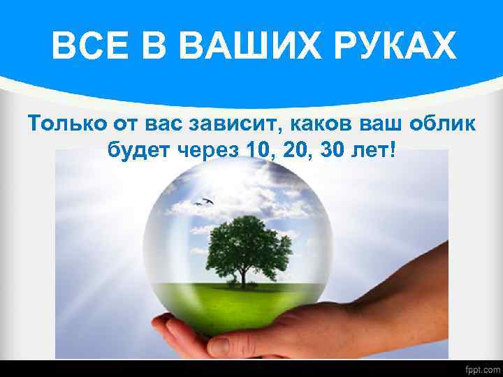 ВСЕ В ВАШИХ РУКАХ Только от вас зависит, каков ваш облик будет через 10,