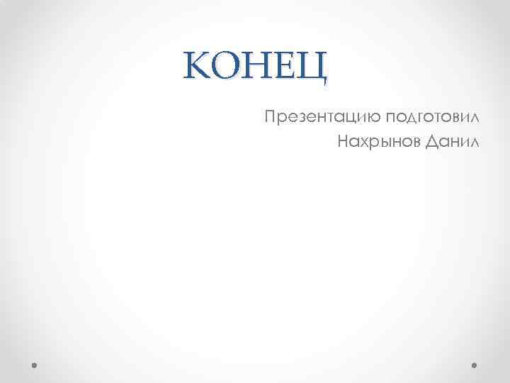 КОНЕЦ Презентацию подготовил Нахрынов Данил 