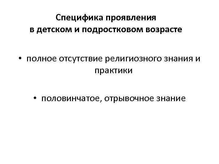 Специфика проявления в детском и подростковом возрасте • полное отсутствие религиозного знания и практики