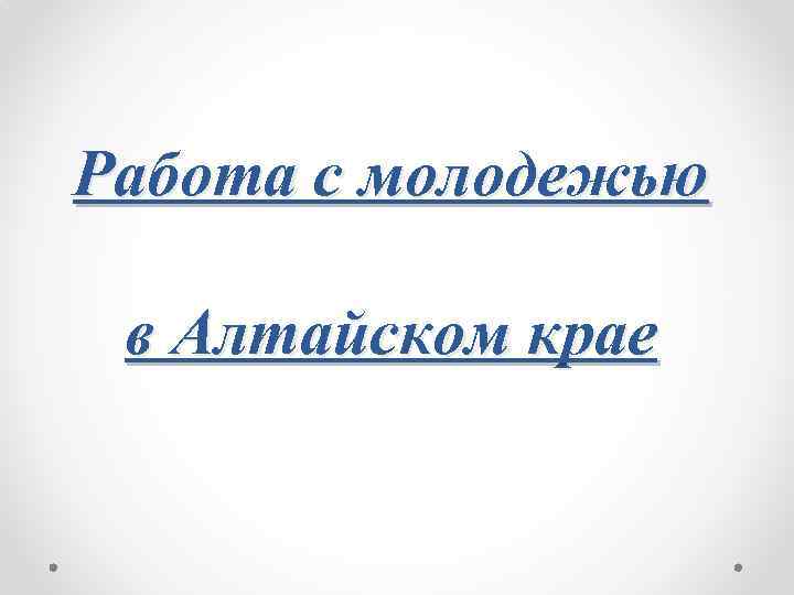 Работа с молодежью в Алтайском крае 