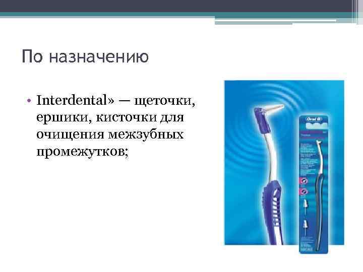 По назначению • Interdental» — щеточки, ершики, кисточки для очищения межзубных промежутков; 