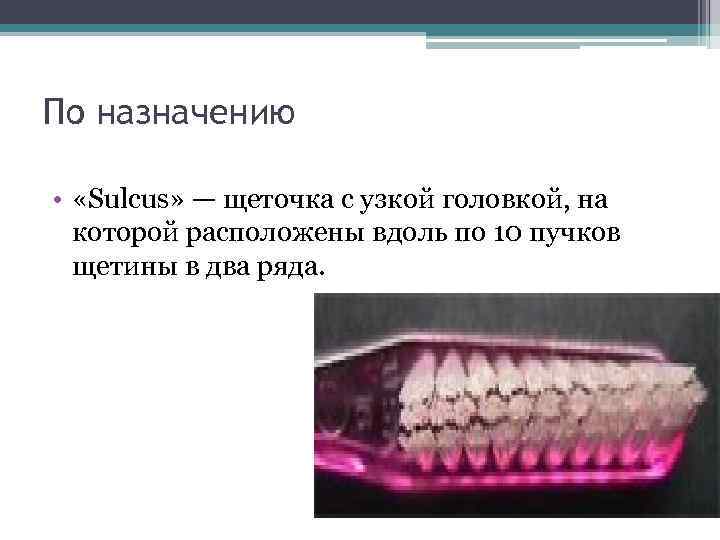По назначению • «Sulcus» — щеточка с узкой головкой, на которой расположены вдоль по