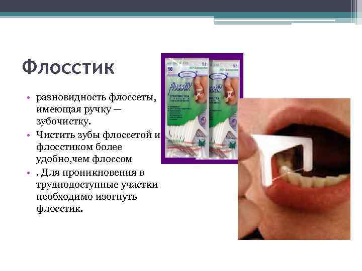 Флосстик • разновидность флоссеты, имеющая ручку — зубочистку. • Чистить зубы флоссетой и флосстиком