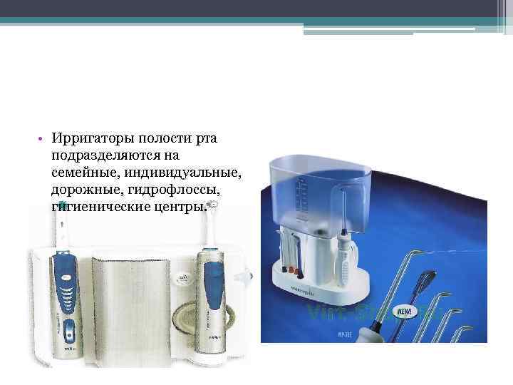  • Ирригаторы полости рта подразделяются на семейные, индивидуальные, дорожные, гидрофлоссы, гигиенические центры. 