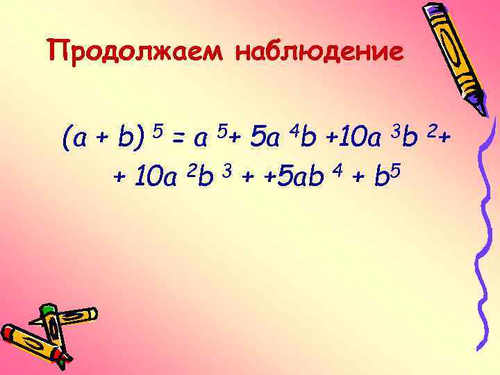 Продолжаем наблюдение (a + b) 5 = a 5+ 5 a 4 b +10