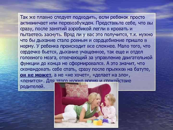 Так же плавно следует подходить, если ребенок просто активничает или перевозбужден. Представьте себе, что