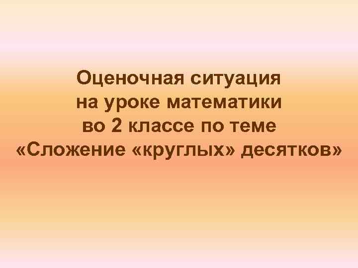 Оценочная ситуация на уроке математики во 2 классе по теме «Сложение «круглых» десятков» 