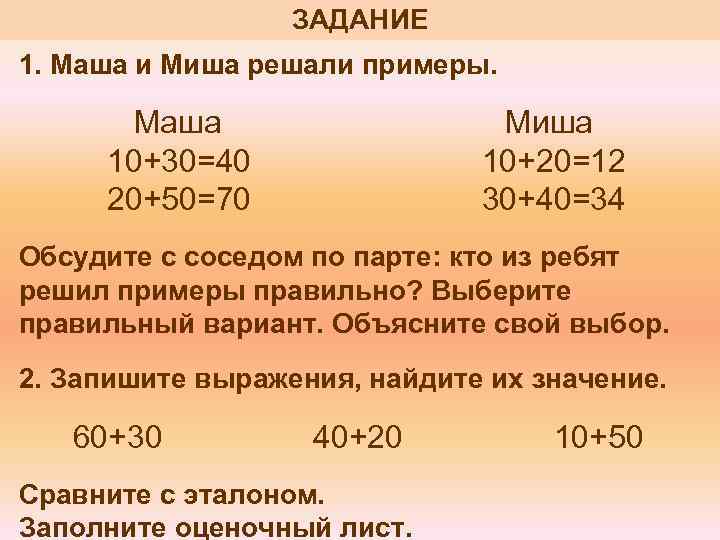 ЗАДАНИЕ 1. Маша и Миша решали примеры. Маша 10+30=40 20+50=70 Миша 10+20=12 30+40=34 Обсудите