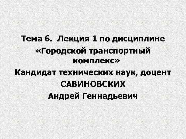 Тема 6. Лекция 1 по дисциплине «Городской транспортный комплекс» Кандидат технических наук, доцент САВИНОВСКИХ