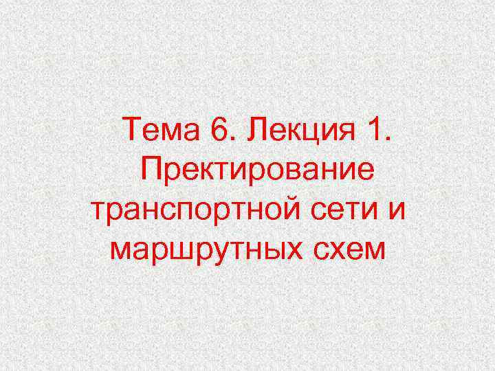 Тема 6. Лекция 1. Пректирование транспортной сети и маршрутных схем 