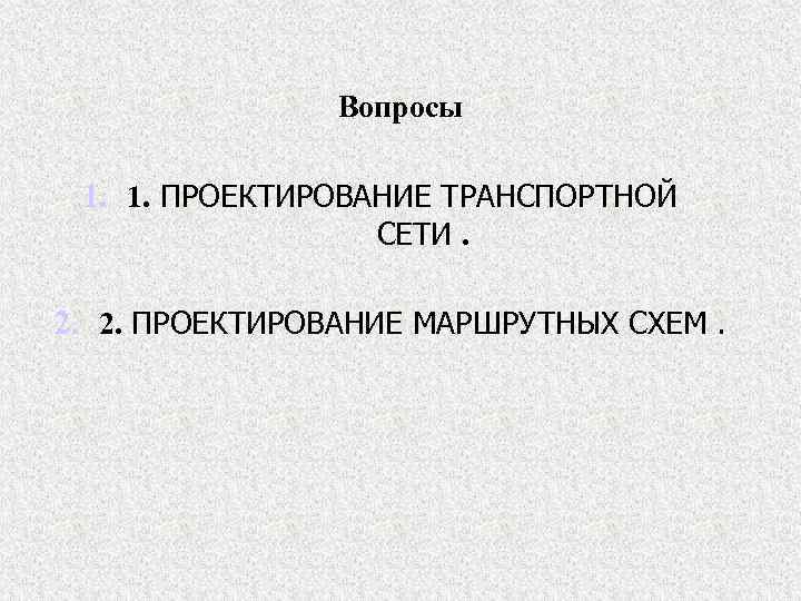 Вопросы 1. 1. ПРОЕКТИРОВАНИЕ ТРАНСПОРТНОЙ СЕТИ. 2. 2. ПРОЕКТИРОВАНИЕ МАРШРУТНЫХ СХЕМ. 