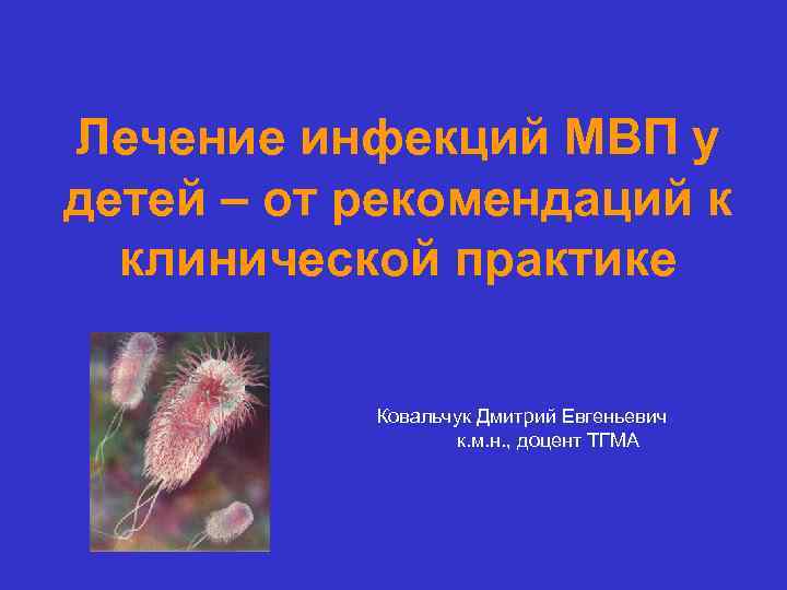 Лечение инфекций МВП у детей – от рекомендаций к клинической практике Ковальчук Дмитрий Евгеньевич