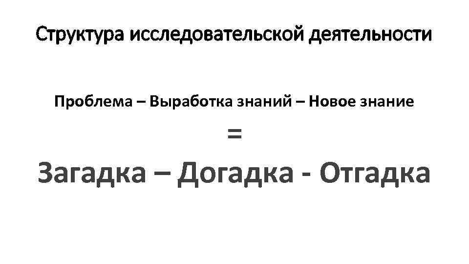 Структура исследовательской деятельности Проблема – Выработка знаний – Новое знание = Загадка – Догадка