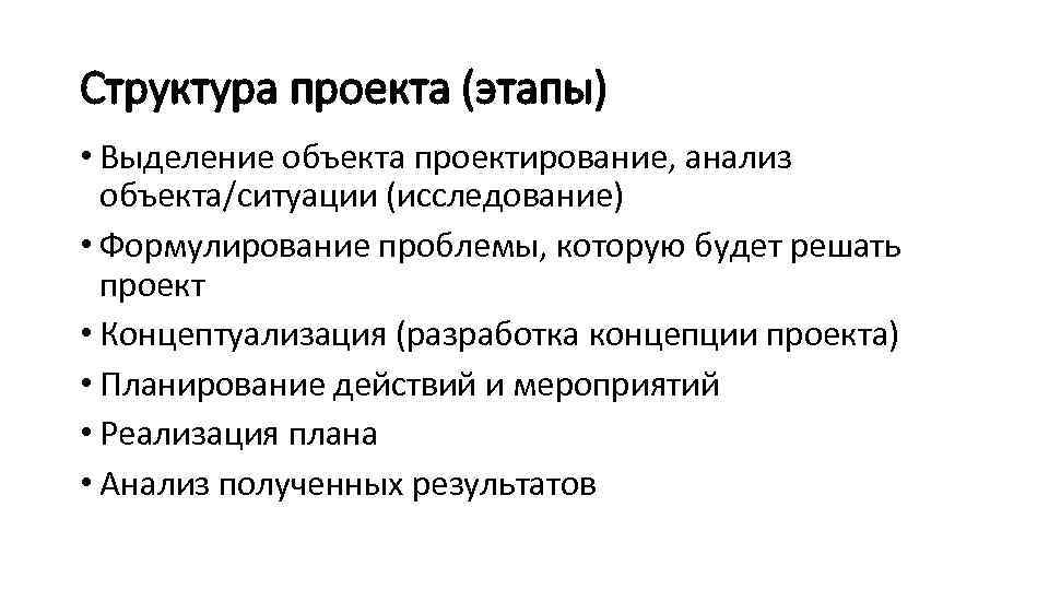 Структура проекта (этапы) • Выделение объекта проектирование, анализ объекта/ситуации (исследование) • Формулирование проблемы, которую