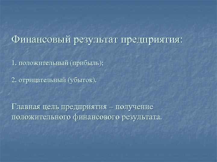 Финансовый результат предприятия: 1. положительный (прибыль); 2. отрицательный (убыток). Главная цель предприятия – получение