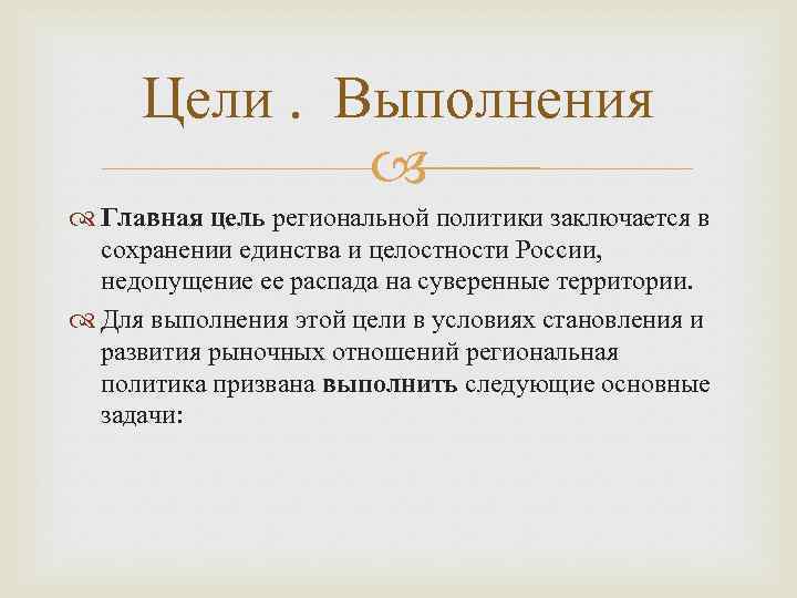 Цели. Выполнения Главная цель региональной политики заключается в сохранении единства и целостности России, недопущение