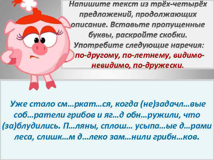 по-другому, по-летнему, видимоневидимо, по-дружески. Уже стало см…ркат…ся, когда (не)задачл…вые соб…ратели грибов и яг…д обн…ружили,