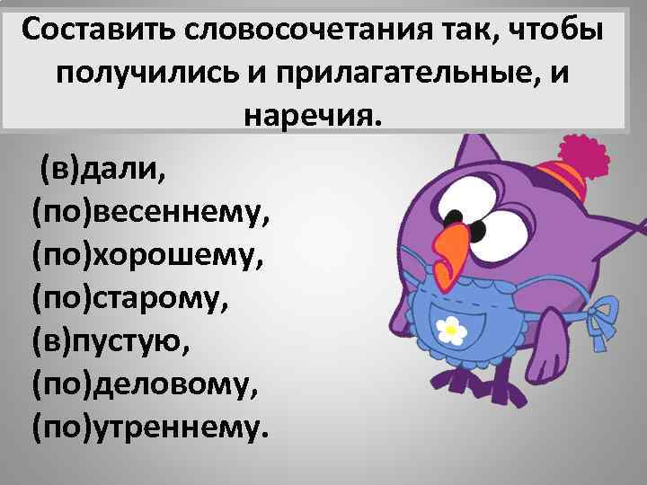 Составить словосочетания так, чтобы получились и прилагательные, и наречия. (в)дали, (по)весеннему, (по)хорошему, (по)старому, (в)пустую,