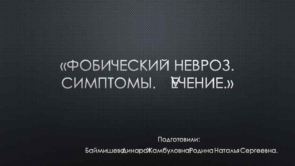  «ФОБИЧЕСКИЙ НЕВРОЗ. СИМПТОМЫ. ЛЕЧЕНИЕ. » ПОДГОТОВИЛИ: БАЙМИШЕВА ДИНАРА ЖАМБУЛОВНА, РОДИНА НАТАЛЬЯ СЕРГЕЕВНА. 