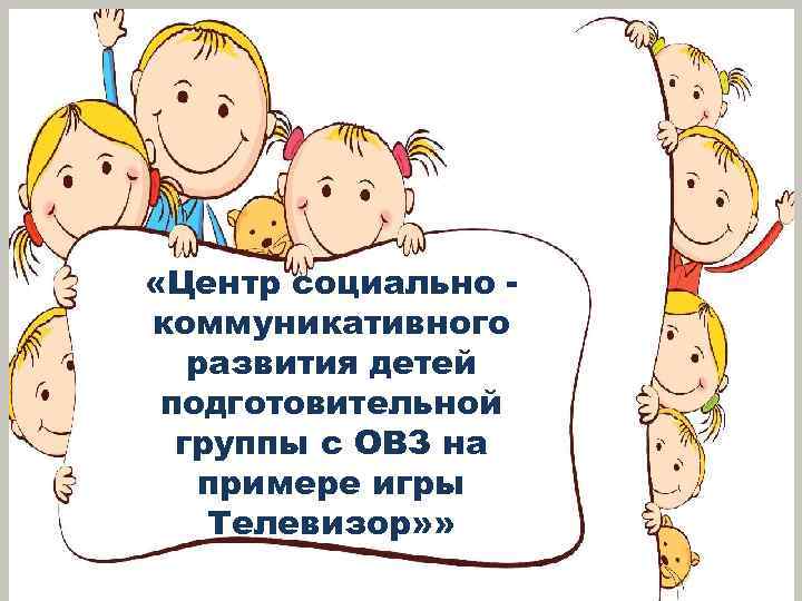  «Центр социально коммуникативного развития детей подготовительной группы с ОВЗ на примере игры Телевизор»