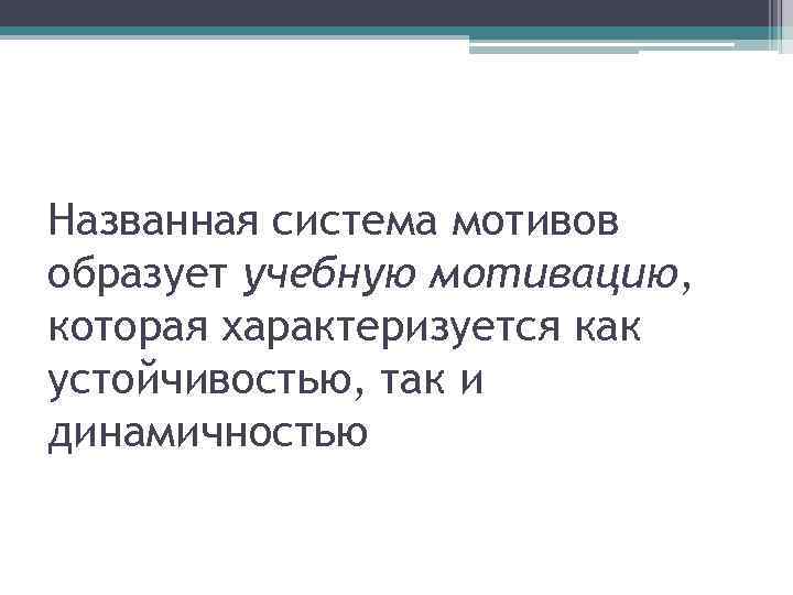 Названная система мотивов образует учебную мотивацию, которая характеризуется как устойчивостью, так и динамичностью 