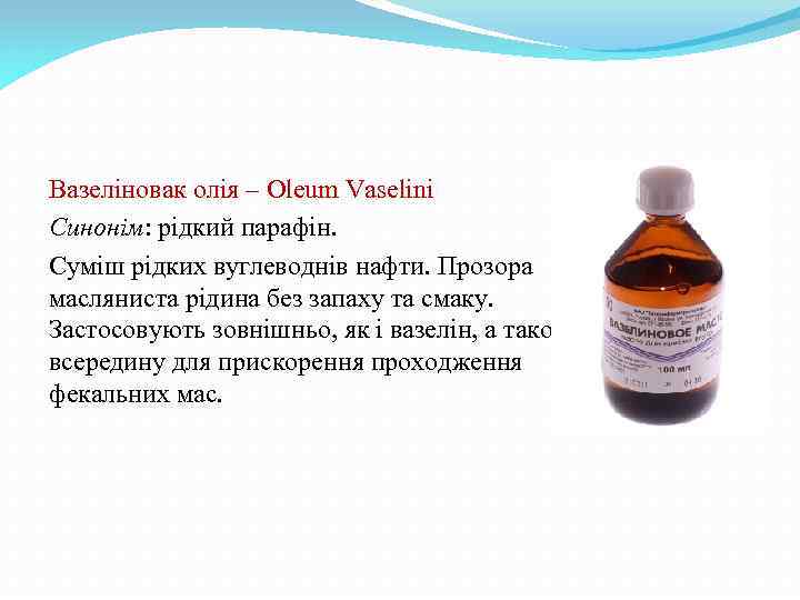 Вазеліновак олія – Oleum Vaselini Синонім: рідкий парафін. Суміш рідких вуглеводнів нафти. Прозора масляниста