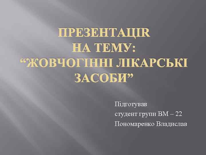 ПРЕЗЕНТАЦІЯ НА ТЕМУ: “ЖОВЧОГІННІ ЛІКАРСЬКІ ЗАСОБИ” Підготував студент групи ВМ – 22 Пономаренко Владислав