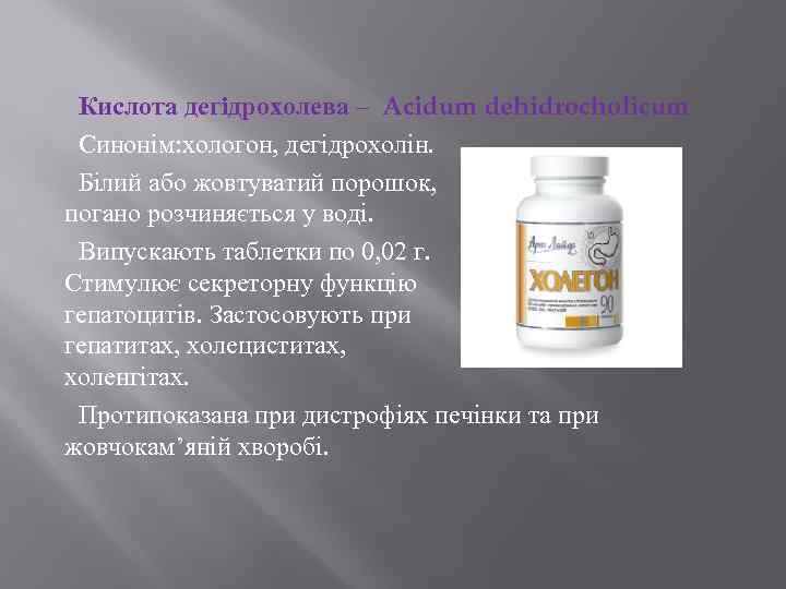 Кислота дегідрохолева – Acidum dehidrocholicum Синонім: хологон, дегідрохолін. Білий або жовтуватий порошок, погано розчиняється