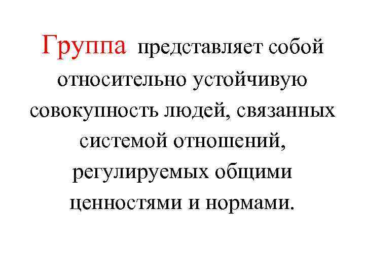 Группа представляет собой относительно устойчивую совокупность людей, связанных системой отношений, регулируемых общими ценностями и