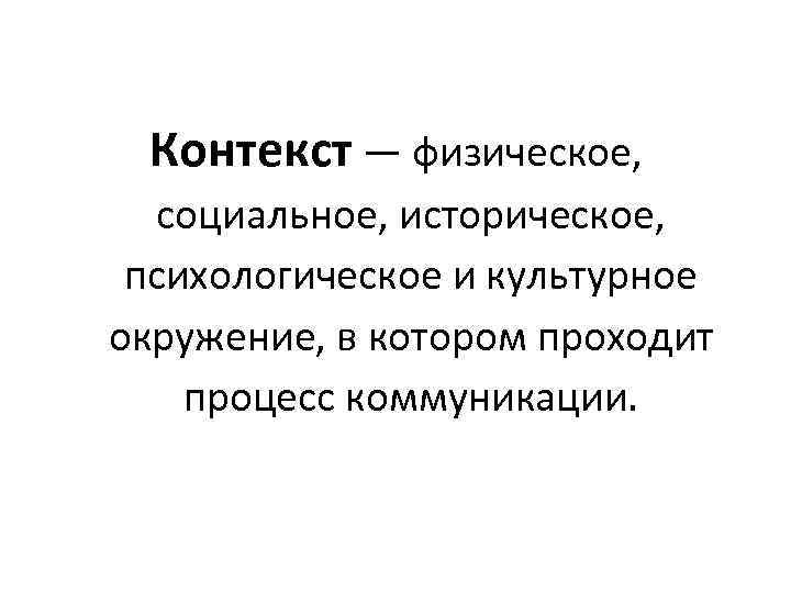 Контекст — физическое, социальное, историческое, психологическое и культурное окружение, в котором проходит процесс коммуникации.